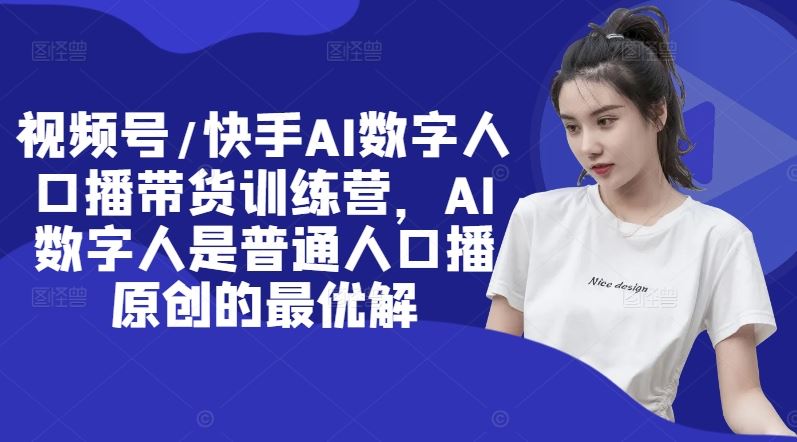 视频号/快手AI数字人口播带货训练营，AI数字人是普通人口播原创的最优解-网创项目