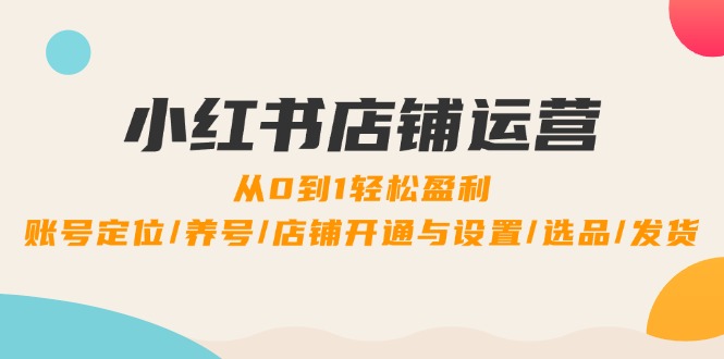小红书店铺运营：0到1轻松盈利，账号定位/养号/店铺开通与设置/选品/发货-网创项目