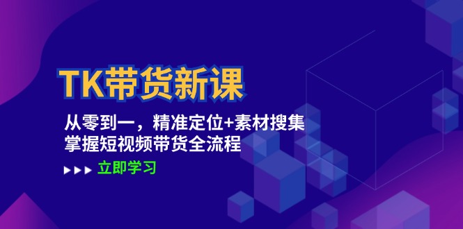 TK带货新课：从零到一，精准定位+素材搜集 掌握短视频带货全流程-网创项目