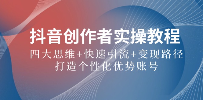 抖音创作者实操教程：四大思维+快速引流+变现路径，打造个性化优势账号-网创项目