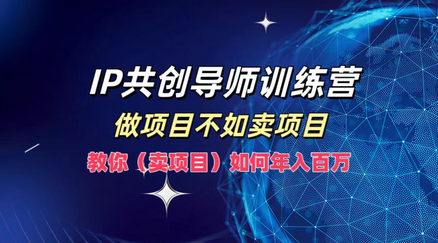 IP共创导师训练营，做项目不如卖项目，教你(卖项目)如何实现年入百万-网创项目