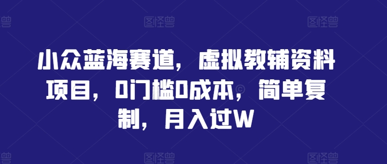 小众蓝海赛道，虚拟教辅资料项目，0门槛0成本，简单复制，月入过W【揭秘】-网创项目