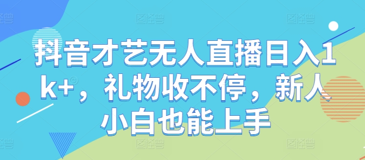 抖音才艺无人直播日入1k+，礼物收不停，新人小白也能上手【揭秘】-网创项目