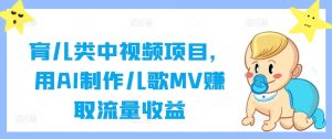 育儿类中视频项目，用AI制作儿歌MV赚取流量收益-网创项目