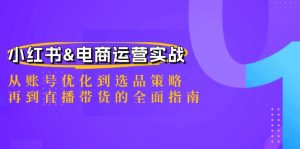 小红书&电商运营实战:从账号优化到选品策略,再到直播带货的全面指南-网创项目