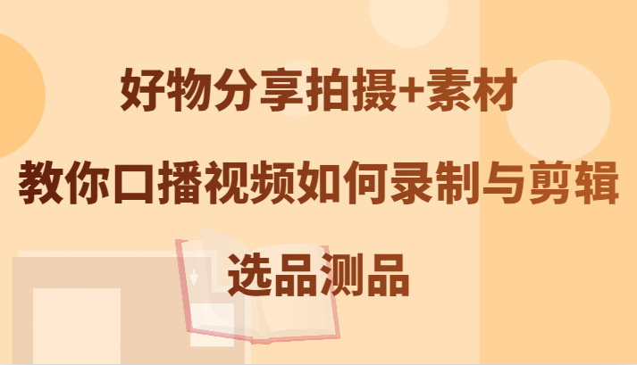 好物分享拍摄+素材，教你口播视频如何录制与剪辑，选品测品-网创项目