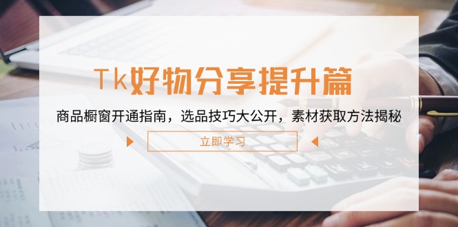 Tk好物分享提升篇：商品橱窗开通指南，选品技巧大公开，素材获取方法揭秘-网创项目