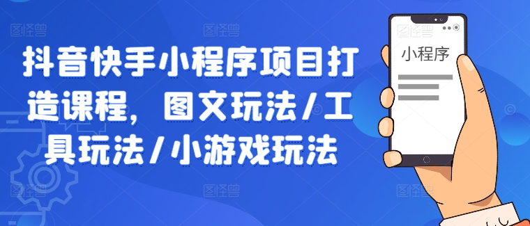 抖音快手小程序项目打造课程，图文玩法/工具玩法/小游戏玩法-网创项目