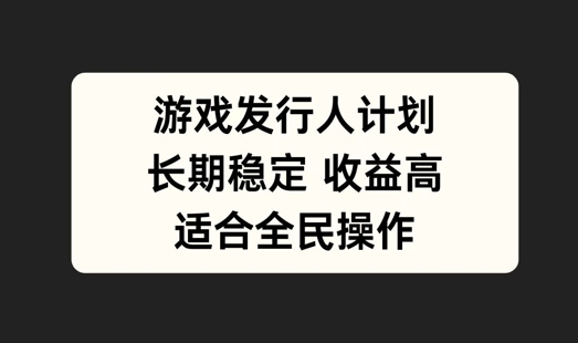 游戏发行人计划，长期稳定，适合全民操作【揭秘】-网创项目