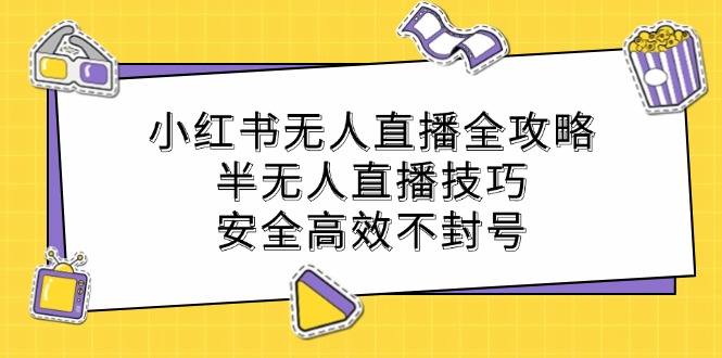 小红书无人直播全攻略：半无人直播技巧，安全高效不封号-网创项目