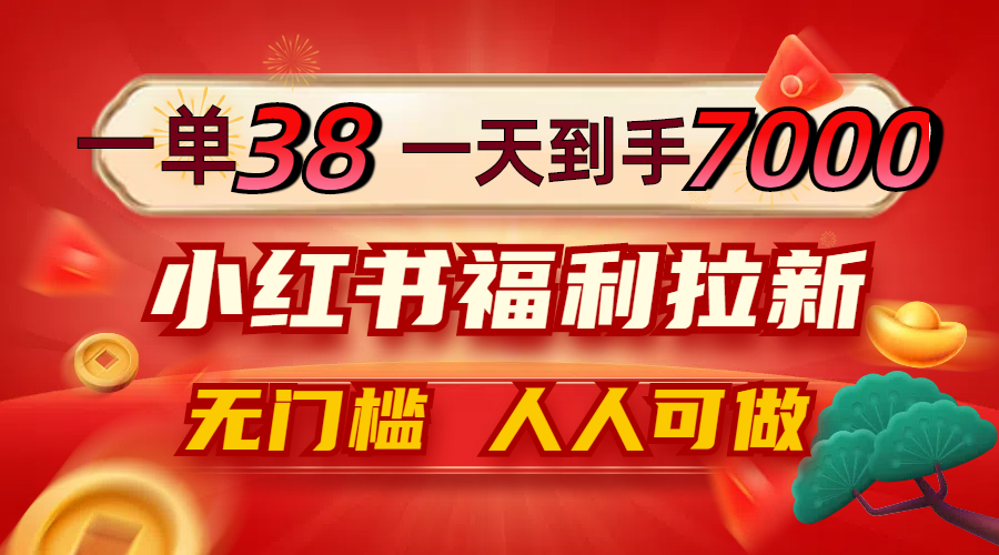 一单38，一天到手7000+，小红书福利拉新，0门槛人人可做-网创项目