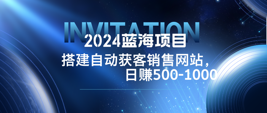 2024蓝海项目，搭建销售网站，自动获客，日赚500-1000-网创项目