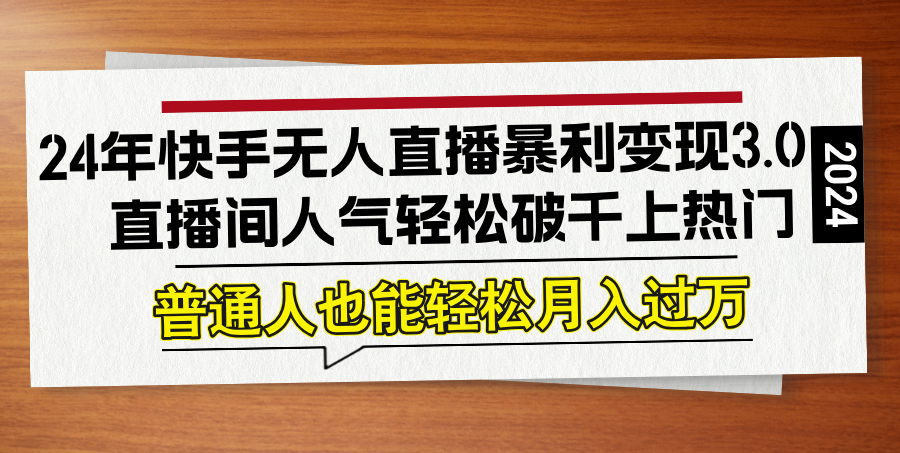 24年快手无人直播暴利变现3.0，直播间人气轻松破千上热门，普通人也能…-网创项目