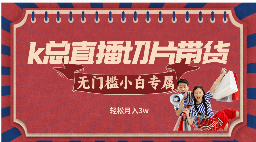 k总直播切片带货，无需授权，无门槛小白轻松月入3w-网创项目