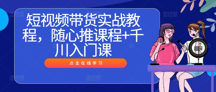 短视频带货实战教程，随心推课程+千川入门课-网创项目