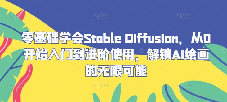 零基础学会Stable Diffusion，从0开始入门到进阶使用，解锁AI绘画的无限可能-网创项目