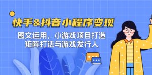 快手&抖音-小程序变现 图文运用/小游戏项目打造/矩阵打法与游戏发行人-网创项目