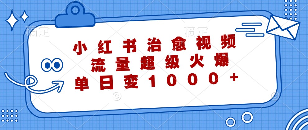 小红书治愈视频，流量超级火爆，单日变现1000+-网创项目