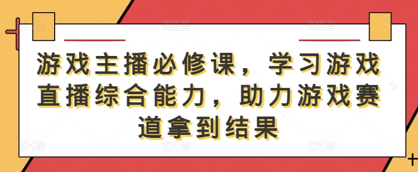 游戏主播必修课，学习游戏直播综合能力，助力游戏赛道拿到结果-网创项目