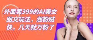外面卖399的AI美女图文玩法，涨粉贼快，几天就万粉了-网创项目