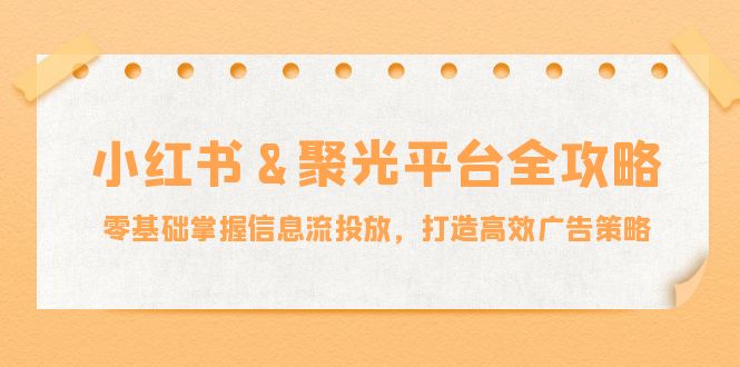 小红薯聚光平台全攻略：零基础掌握信息流投放，打造高效广告策略-网创项目