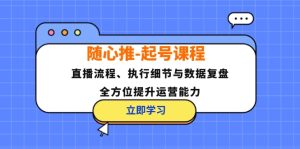 （12801期）随心推-起号课程：直播流程、执行细节与数据复盘，全方位提升运营能力-网创项目