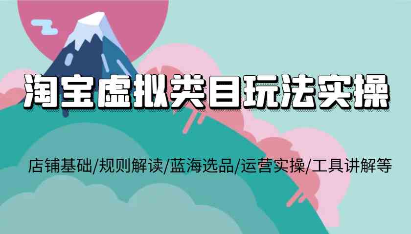 淘宝虚拟类目玩法实操，店铺基础/规则解读/蓝海选品/运营实操/工具讲解等-网创项目