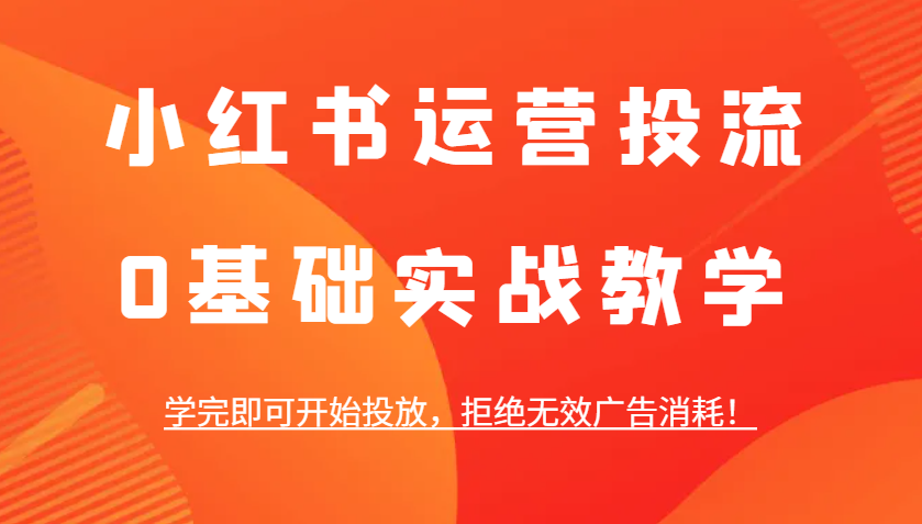 小红书运营投流，0基础实战教学，学完即可开始投放，拒绝无效广告消耗！-网创项目