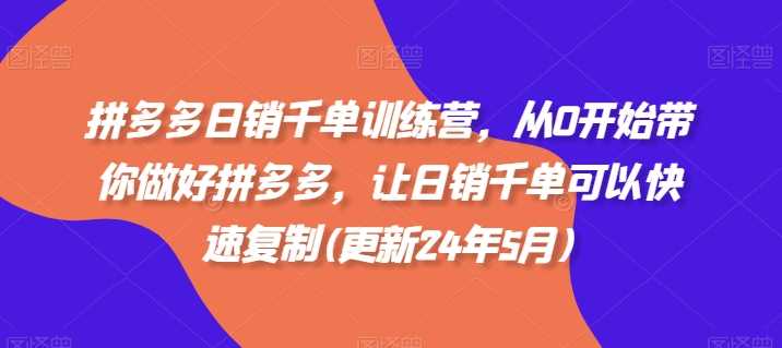 拼多多日销千单训练营，从0开始带你做好拼多多，让日销千单可以快速复制(更新24年12月)-网创项目