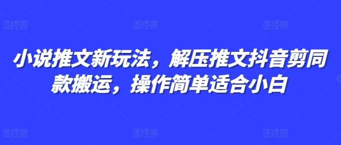 小说推文新玩法，解压推文抖音剪同款搬运，操作简单适合小白-网创项目