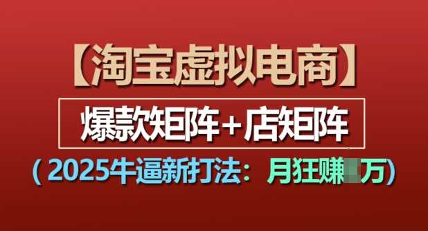淘宝虚拟电商，2025牛逼新打法：爆款矩阵+店矩阵，月入过万-网创项目