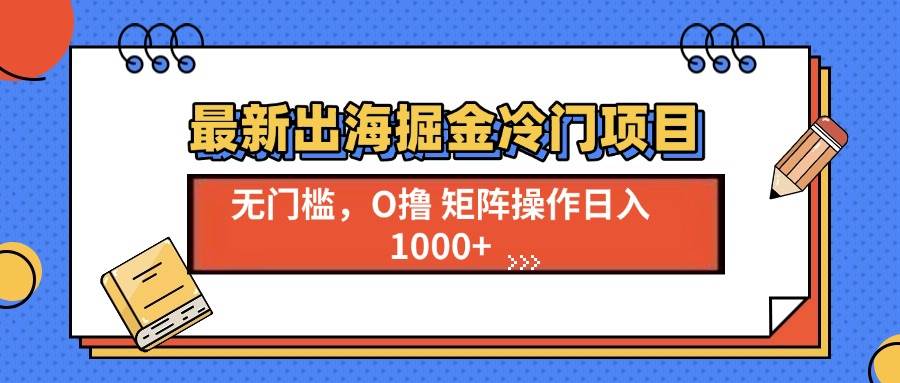 （13672期）最新出海掘金冷门项目，单号日入1000+-网创项目