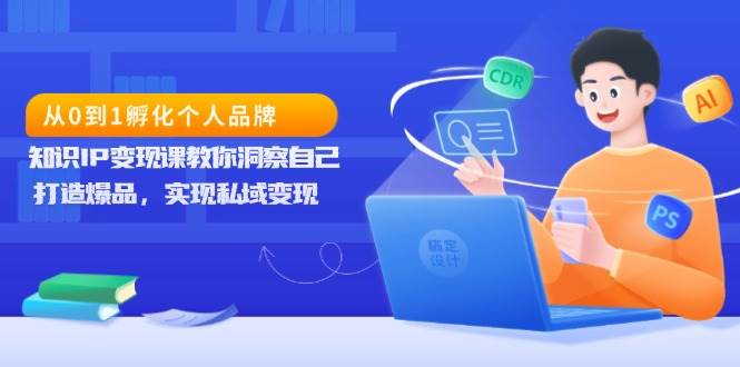 （13678期）从0到1孵化个人品牌，知识IP变现课教你洞察自己，打造爆品，实现私域变现-网创项目
