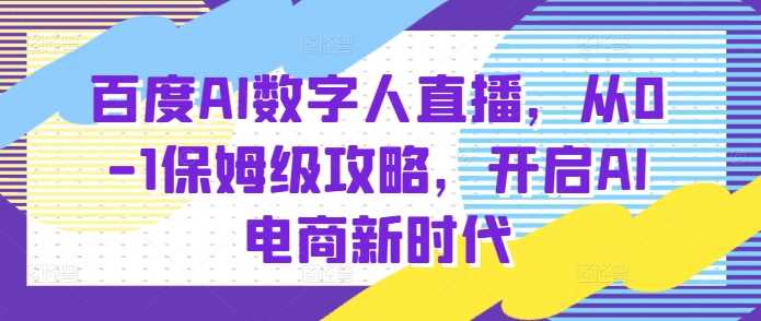 百度AI数字人直播带货，从0-1保姆级攻略，开启AI电商新时代-网创项目