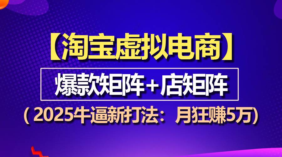 （13687期）【淘宝虚拟项目】2025牛逼新打法：爆款矩阵+店矩阵，月狂赚5万-网创项目