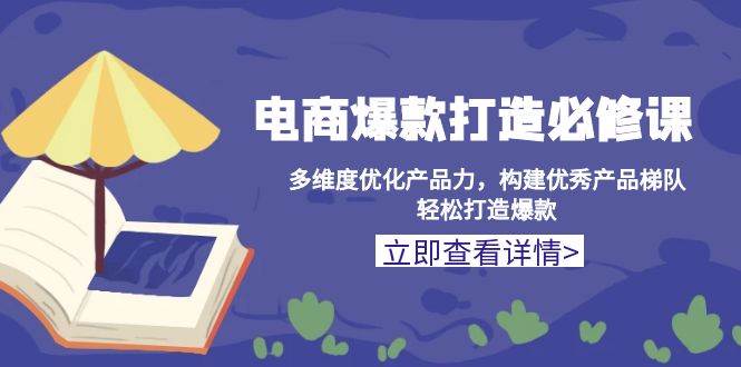 （13689期）电商爆款打造必修课：多维度优化产品力，构建优秀产品梯队，轻松打造爆款-网创项目
