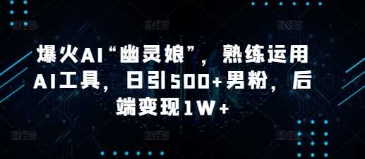 爆火AI“幽灵娘”，熟练运用AI工具，日引500+男粉，后端变现1W+【揭秘】-网创项目
