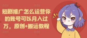 短剧推广怎么运营你的账号可以月入过万，原创+搬运教程-网创项目