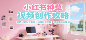 小红书种草视频创作攻略,爆款封面制作教学 ,流量截流秘籍 ,精准跟款实操等-网创项目