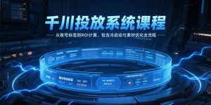 千川投放系统课程，从账号标签到ROI计算，包含冷启动与素材优化全流程-网创项目