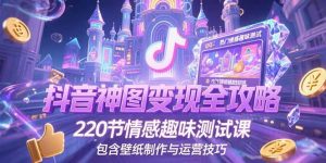抖音神图变现全攻略，220节情感趣味测试课，包含壁纸制作与运营技巧-网创项目