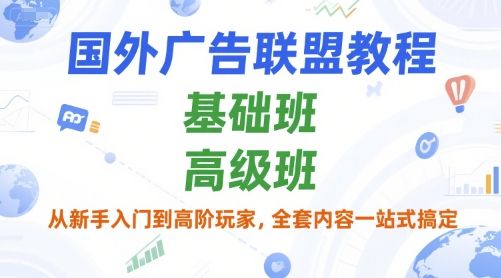 国外广告联盟教程，基础班和高级班，从新手入门到高阶玩家，全套内容一站式搞定-网创项目