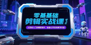 零基础抖音剪辑实战课，从剪映入门到爆款制作，涵盖42节系统教学内容-网创项目