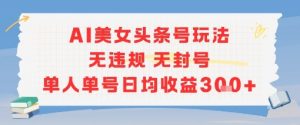 AI美女头条号玩法无违规无封号单人单号日均收益3张-网创项目