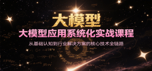 大模型应用系统化实战课程,从基础认知到行业解决方案的核心技术全链路-网创项目