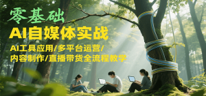 零基础AI自媒体实战，AI工具应用/多平台运营/内容制作/直播带货全流程教学-网创项目
