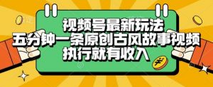 视频号最新玩法，五分钟一条原创古风故事类视频执行就有收入【揭秘】-网创项目