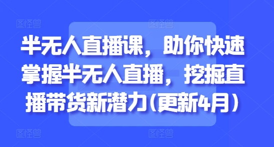 半无人直播课，助你快速掌握半无人直播，挖掘直播带货新潜力(更新7月)-网创项目