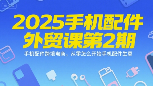 2025手机配件外贸课第2期，手机配件跨境电商，从零怎么开始手机配件生意-网创项目