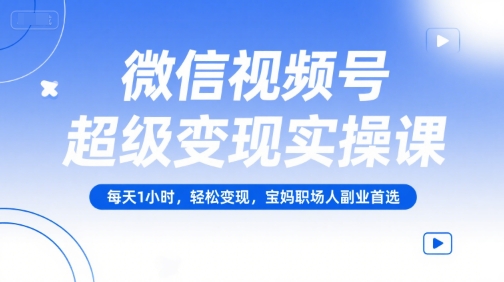 微信视频号超级变现实操课，每天1小时，轻松变现，宝妈职场人副业首选-网创项目